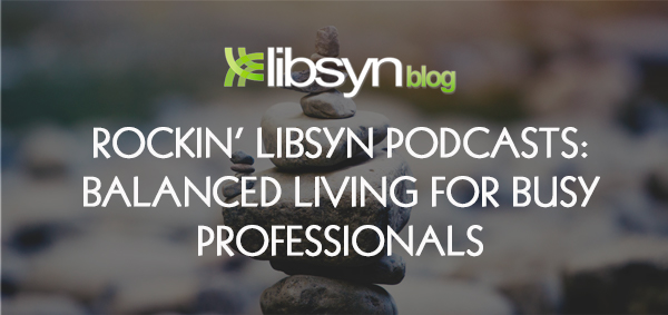 Rockin’ Libsyn Podcasts: Balanced Living For Busy Professionals.